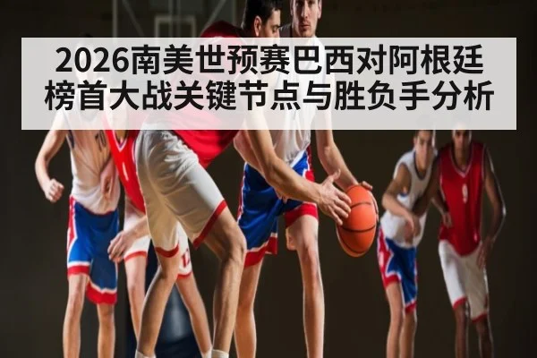 2026南美世预赛巴西对阿根廷榜首大战关键节点与胜负手分析