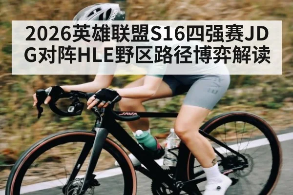 2026英雄联盟S16四强赛JDG对阵HLE野区路径博弈解读
