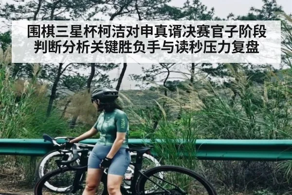 围棋三星杯柯洁对申真谞决赛官子阶段判断分析关键胜负手与读秒压力复盘