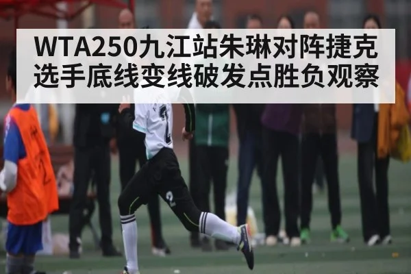 WTA250九江站朱琳对阵捷克选手底线变线破发点胜负观察